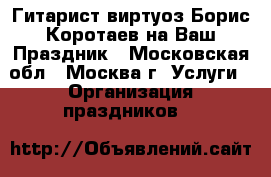 Гитарист-виртуоз Борис Коротаев на Ваш Праздник - Московская обл., Москва г. Услуги » Организация праздников   